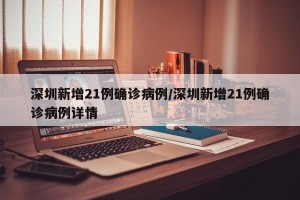 深圳新增21例确诊病例/深圳新增21例确诊病例详情