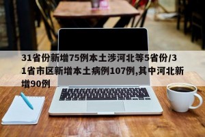 31省份新增75例本土涉河北等5省份/31省市区新增本土病例107例,其中河北新增90例