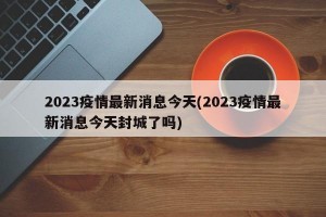 2023疫情最新消息今天(2023疫情最新消息今天封城了吗)