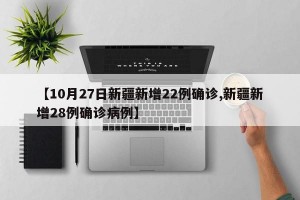 【10月27日新疆新增22例确诊,新疆新增28例确诊病例】