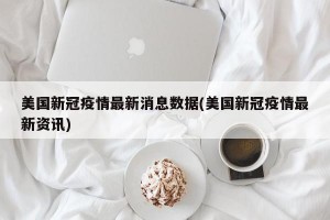 美国新冠疫情最新消息数据(美国新冠疫情最新资讯)