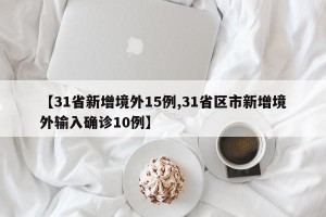 【31省新增境外15例,31省区市新增境外输入确诊10例】