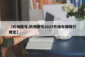 【杭州限号,杭州限号2025外地车牌限行规定】