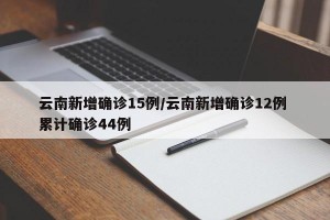 云南新增确诊15例/云南新增确诊12例 累计确诊44例