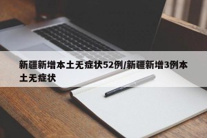 新疆新增本土无症状52例/新疆新增3例本土无症状