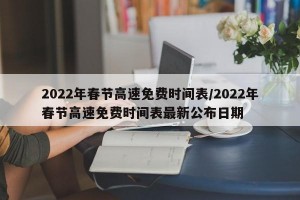 2022年春节高速免费时间表/2022年春节高速免费时间表最新公布日期