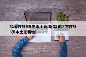 31省连续5日无本土新增(31省区市连续5天本土无新增)