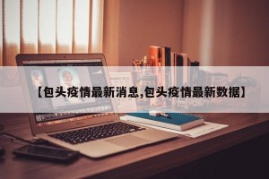 【包头疫情最新消息,包头疫情最新数据】