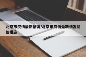 北京市疫情最新情况/北京市疫情最新情况防控措施