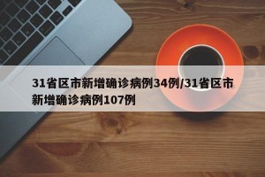 31省区市新增确诊病例34例/31省区市新增确诊病例107例