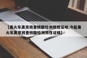 【乘火车离京将查核酸检测阴性证明,今起乘火车离京将查核酸检测阴性证明】