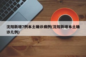 沈阳新增7例本土确诊病例(沈阳新增本土确诊几例)