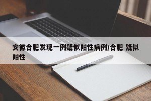 安徽合肥发现一例疑似阳性病例/合肥 疑似阳性