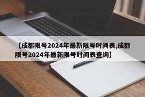 【成都限号2024年最新限号时间表,成都限号2024年最新限号时间表查询】