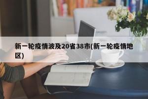 新一轮疫情波及20省38市(新一轮疫情地区)