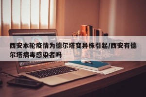 西安本轮疫情为德尔塔变异株引起/西安有德尔塔病毒感染者吗