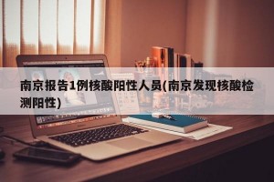 南京报告1例核酸阳性人员(南京发现核酸检测阳性)