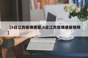 【8日江苏疫情速报,8日江苏疫情速报视频】