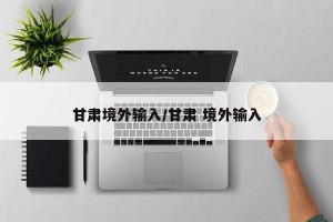 甘肃境外输入/甘肃 境外输入