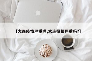 【大连疫情严重吗,大连役情严重吗?】