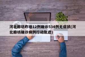 河北廊坊昨增12例确诊534例无症状(河北廊坊确诊病例行动轨迹)