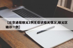 【北京通报顺义1例无症状相关情况,顺义区确诊一例】