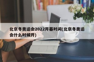 北京冬奥运会2022开幕时间(北京冬奥运会什么时候开)