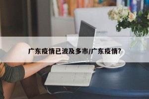 广东疫情已波及多市/广东疫情?