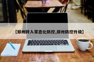 【郑州转入常态化防控,郑卅防控升级】