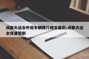 成都大运会外地车辆限行规定最新/成都大运会交通管制