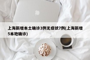 上海新增本土确诊3例无症状7例(上海新增5本地确诊)