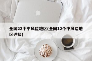 全国22个中风险地区(全国12个中风险地区通知)