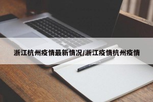 浙江杭州疫情最新情况/浙江疫情杭州疫情