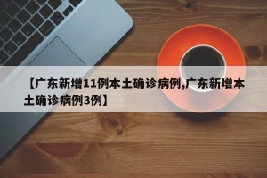 【广东新增11例本土确诊病例,广东新增本土确诊病例3例】