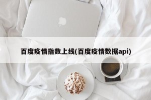 百度疫情指数上线(百度疫情数据api)