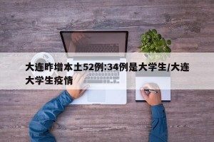 大连昨增本土52例:34例是大学生/大连大学生疫情