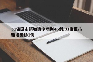 31省区市新增确诊病例46例/31省区市新增确诊1例