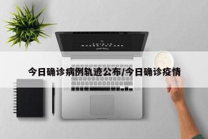 今日确诊病例轨迹公布/今日确诊疫情