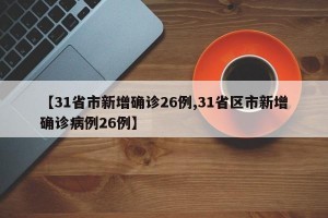 【31省市新增确诊26例,31省区市新增确诊病例26例】