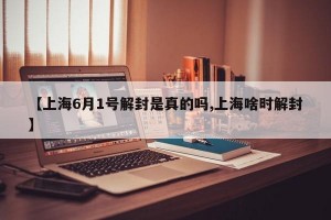 【上海6月1号解封是真的吗,上海啥时解封】