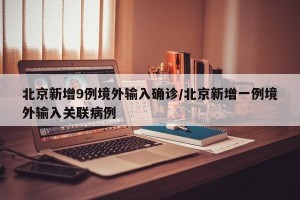 北京新增9例境外输入确诊/北京新增一例境外输入关联病例