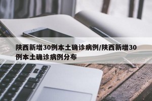 陕西新增30例本土确诊病例/陕西新增30例本土确诊病例分布