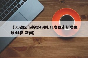 【31省区市新增49例,31省区市新增确诊44例 新闻】