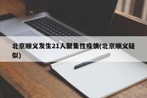 北京顺义发生21人聚集性疫情(北京顺义疑似)