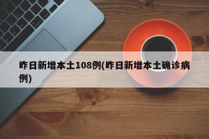 昨日新增本土108例(昨日新增本土确诊病例)