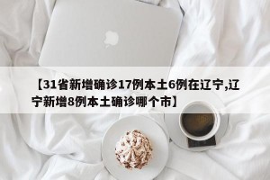 【31省新增确诊17例本土6例在辽宁,辽宁新增8例本土确诊哪个市】