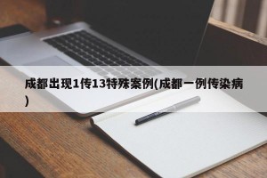 成都出现1传13特殊案例(成都一例传染病)