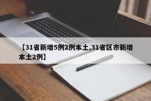 【31省新增5例2例本土,31省区市新增本土2例】