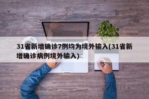 31省新增确诊7例均为境外输入(31省新增确诊病例境外输入)