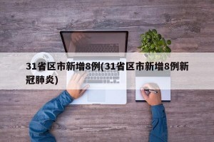 31省区市新增8例(31省区市新增8例新冠肺炎)